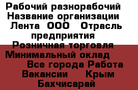 Рабочий-разнорабочий › Название организации ­ Лента, ООО › Отрасль предприятия ­ Розничная торговля › Минимальный оклад ­ 15 000 - Все города Работа » Вакансии   . Крым,Бахчисарай